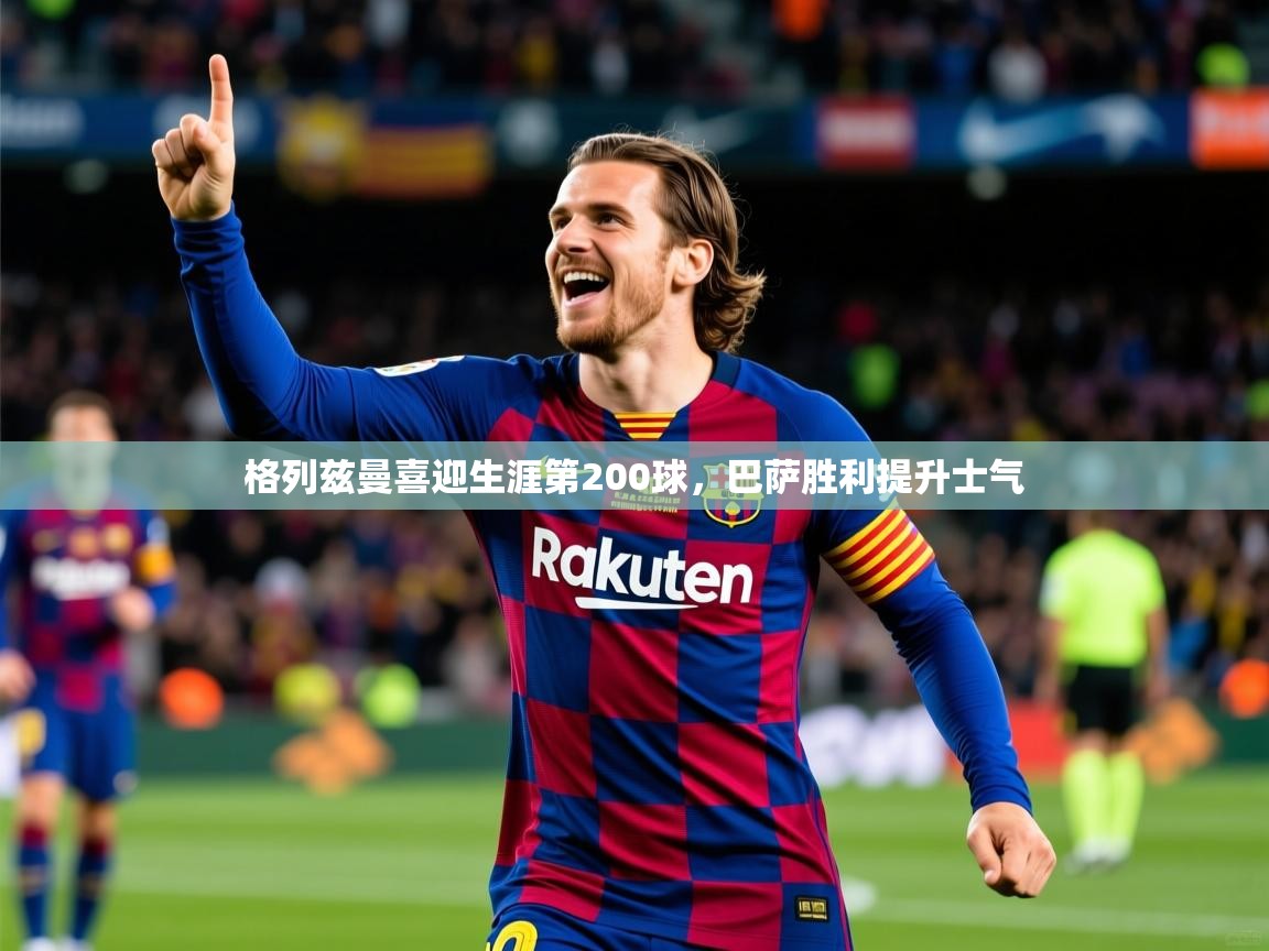 2025米兰体育下载格列兹曼喜迎生涯第200球,巴萨胜利提升士气 第1张