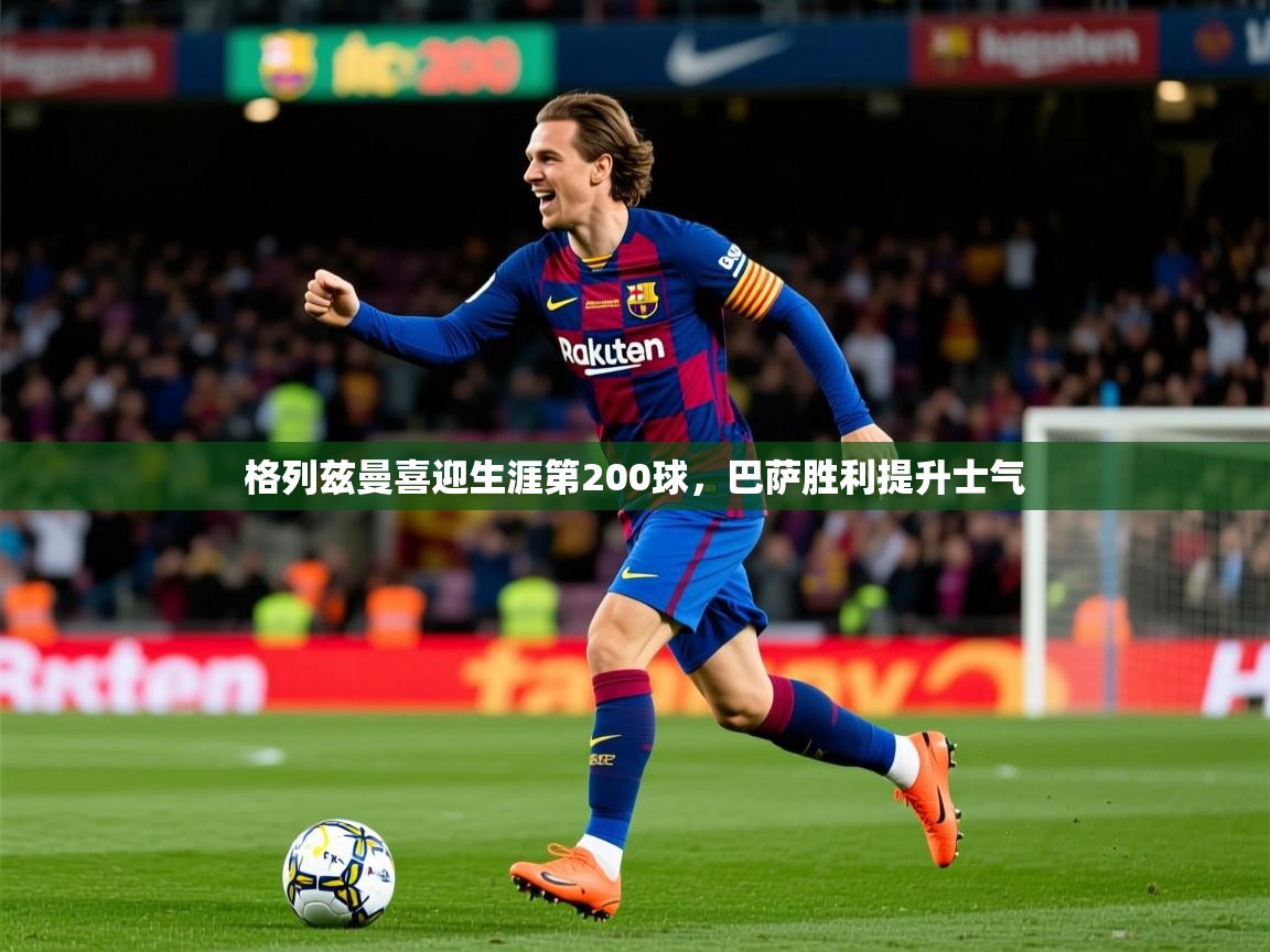 2025米兰体育下载格列兹曼喜迎生涯第200球,巴萨胜利提升士气 第2张
