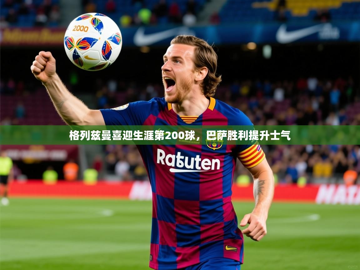 2025米兰体育下载格列兹曼喜迎生涯第200球,巴萨胜利提升士气 第3张