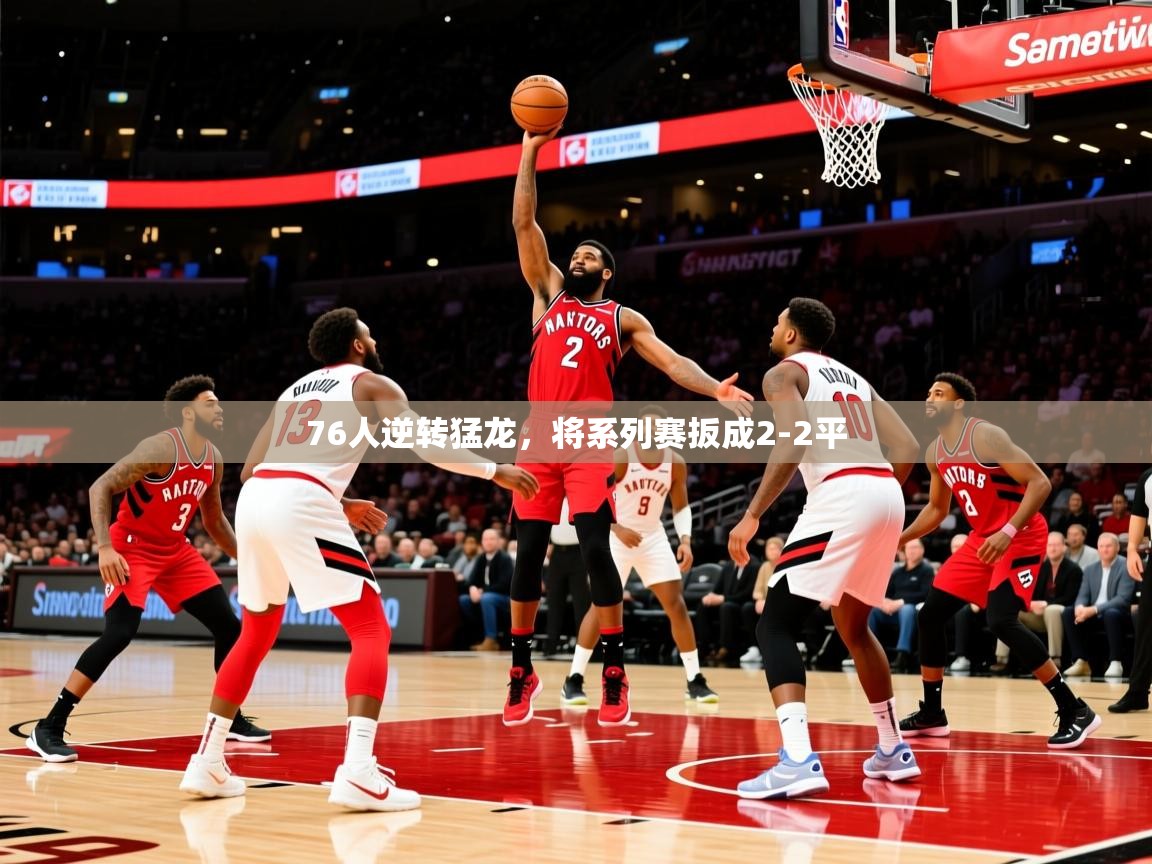 2025米兰体育官网入口76人逆转猛龙,将系列赛扳成2-2平 第2张