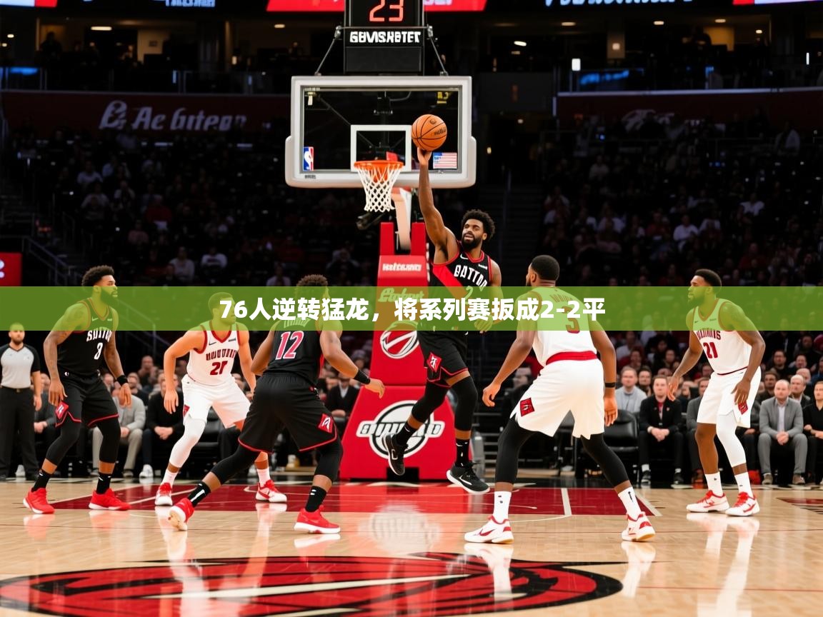 2025米兰体育官网入口76人逆转猛龙,将系列赛扳成2-2平 第4张