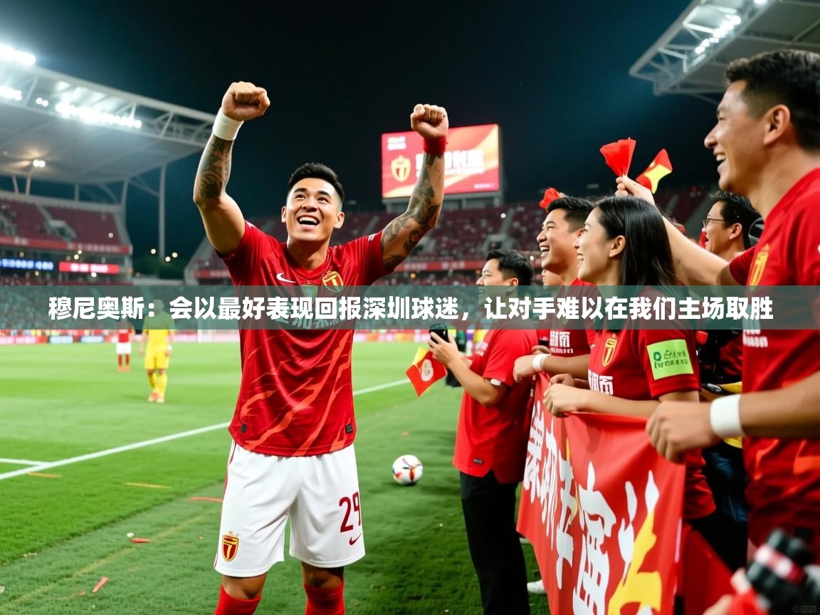 2025米兰体育官网入口穆尼奥斯：会以最好表现回报深圳球迷，让对手难以在我们主场取胜  第1张