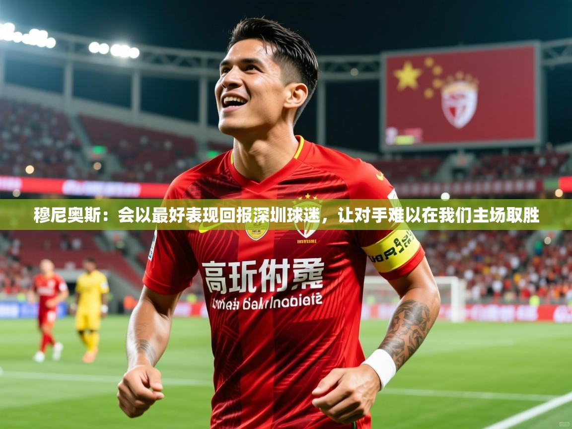 2025米兰体育官网入口穆尼奥斯：会以最好表现回报深圳球迷，让对手难以在我们主场取胜  第3张