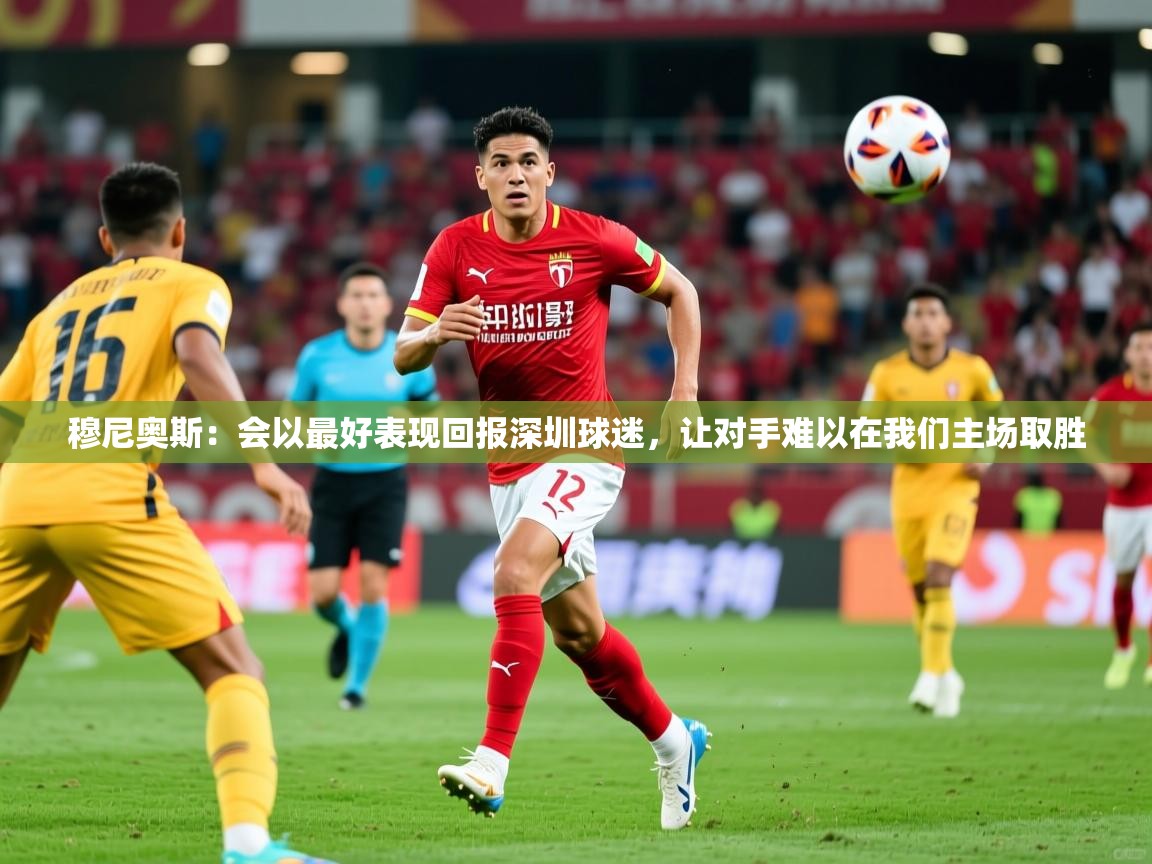 2025米兰体育官网入口穆尼奥斯：会以最好表现回报深圳球迷，让对手难以在我们主场取胜  第4张