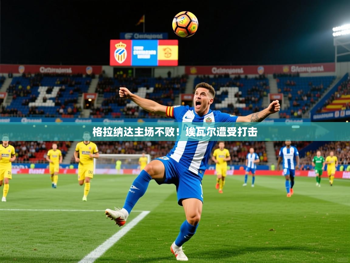2025米兰体育官方有实力格拉纳达主场不败!埃瓦尔遭受打击 第2张