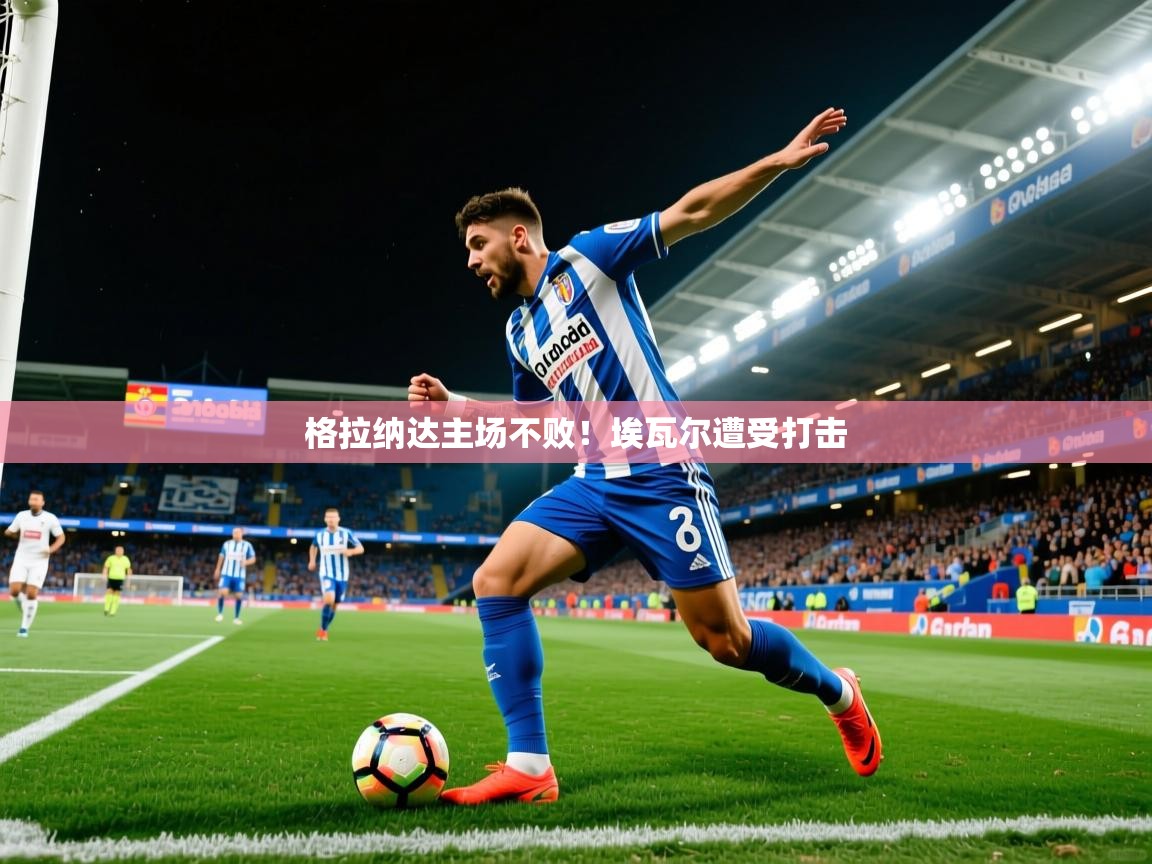 2025米兰体育官方有实力格拉纳达主场不败!埃瓦尔遭受打击 第3张