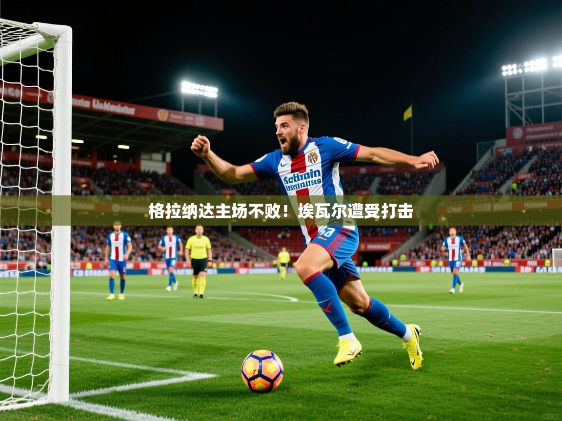 2025米兰体育官方有实力格拉纳达主场不败!埃瓦尔遭受打击 第4张